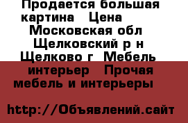 Продается большая картина › Цена ­ 800 - Московская обл., Щелковский р-н, Щелково г. Мебель, интерьер » Прочая мебель и интерьеры   